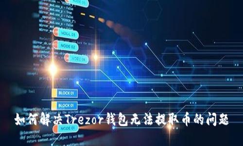 如何解决Trezor钱包无法提取币的问题