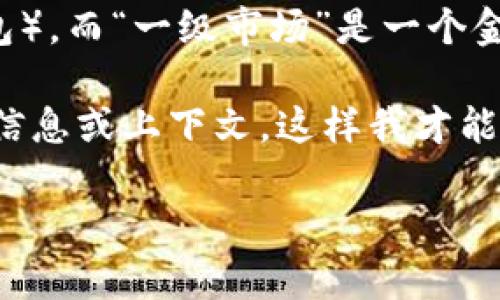 在金融科技和加密货币领域，“T P钱包”并不是一个广泛认可的术语。可能是指某个特定品牌或种类的钱包，但没有具体信息的话，很难准确理解。

通常情况下，加密货币钱包分为两种主要类型：热钱包（在线钱包）和冷钱包（离线钱包）。而“一级市场”是一个金融术语，通常指首次发行市场，例如股票、债券或其他金融工具首次上市交易的市场。

如果您是在询问某个特定的钱包是否与一级市场有关，您可能需要提供更多的背景信息或上下文，这样我才能提供更准确的答案。

如果您有其他相关问题，请告诉我，我会尽力帮助您！
